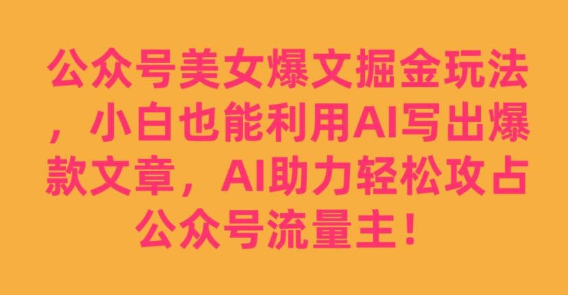 公众号美女爆文掘金玩法，小白也能利用AI写出爆款文章，AI助力轻松攻占公众号流量主【揭秘】-冒泡网