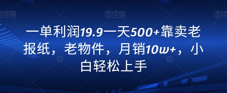 一单利润19.9一天500+靠卖老报纸,老物件,月销10w+,小白轻松上手-冒泡网