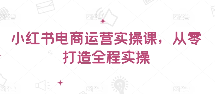 小红书电商运营实操课，​从零打造全程实操-冒泡网