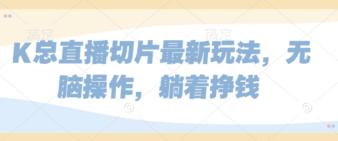 K总直播切片最新玩法,无脑操作,躺着挣钱-冒泡网