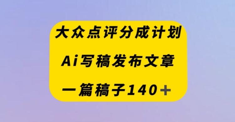 大众点评创作者分成计划,AI写稿发布文章,一篇文章收益140+-冒泡网