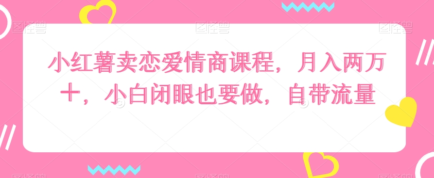 小红薯卖恋爱情商课程，月入两万＋，小白闭眼也要做，自带流量-冒泡网