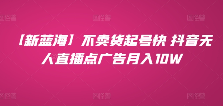 【新蓝海】不卖货起号快 抖音无人直播点广告月入10W-冒泡网