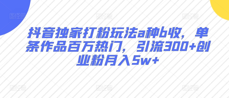 抖音独家打粉玩法a种b收，单条作品百万热门，引流300+创业粉月入5w+-冒泡网