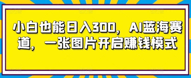 小白也能日入300,AI蓝海赛道,一张图片开启赚钱模式-冒泡网