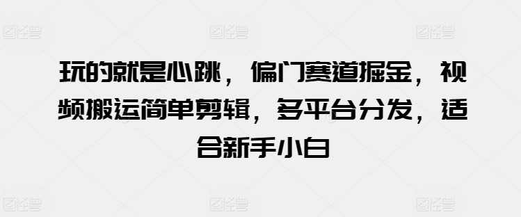 玩的就是心跳,偏门赛道掘金,视频搬运简单剪辑,多平台分发,适合新手小白【揭秘】-冒泡网