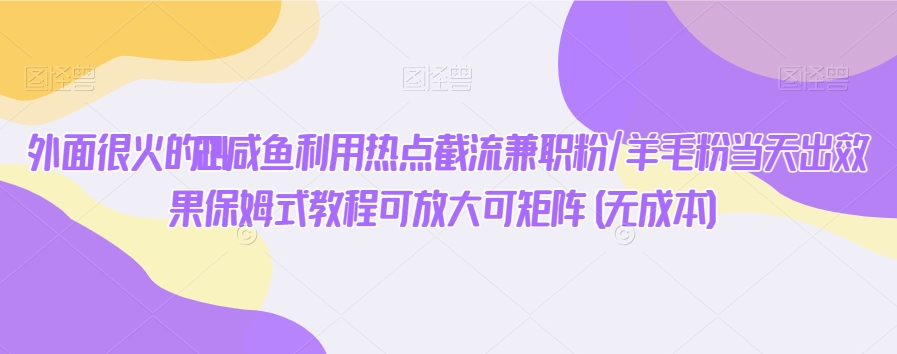 外面很火的咸鱼利用热点截流兼职粉/羊毛粉当天出效果保姆式教程可放大可矩阵(无成本)-冒泡网