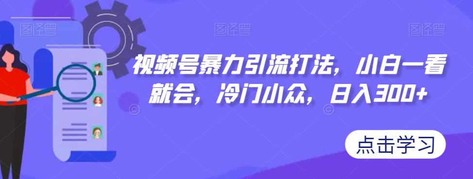 视频号暴力引流打法，小白一看就会，冷门小众，日入300+【揭秘】-冒泡网