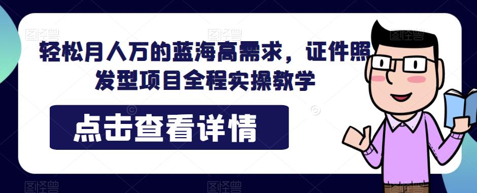 轻松月人万的蓝海高需求，证件照发型项目全程实操教学【揭秘】-冒泡网