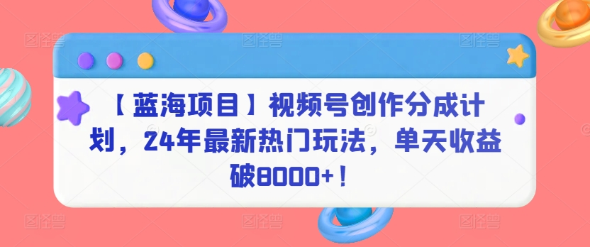 【蓝海项目】视频号创作分成计划，24年最新热门玩法，单天收益破8000+！【揭秘】-冒泡网