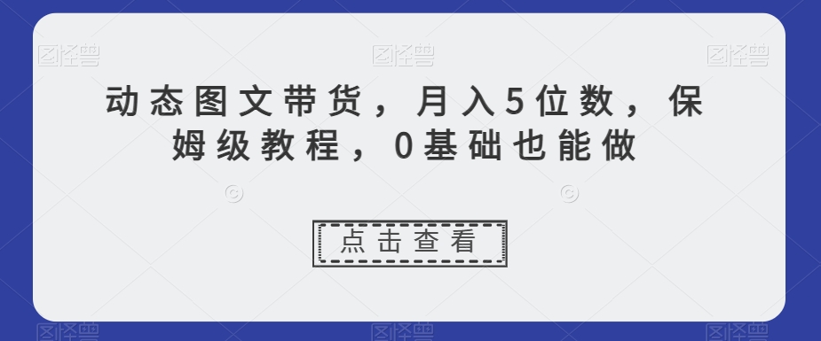动态图文带货，月入5位数，保姆级教程，0基础也能做【揭秘】-冒泡网