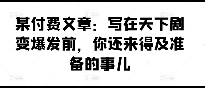 某付费文章:写在天下剧变爆发前,你还来得及准备的事儿-冒泡网