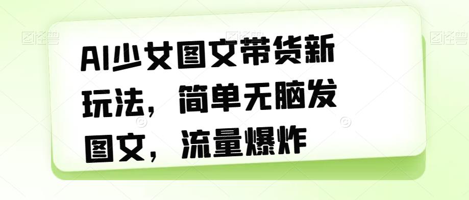 AI少女图文带货新玩法，简单无脑发图文，流量爆炸【揭秘】-冒泡网