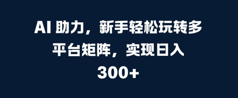 AI 助力，新手轻松玩转多平台矩阵，实现日入 300+-冒泡网
