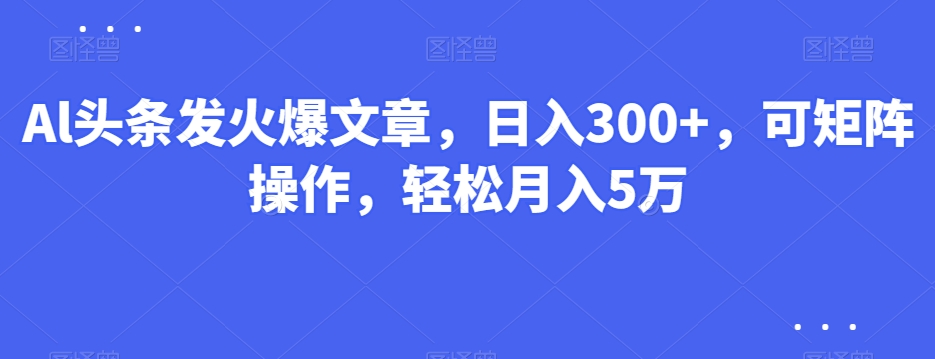 Al头条发火爆文章,日入300+,可矩阵操作,轻松月入5万-冒泡网