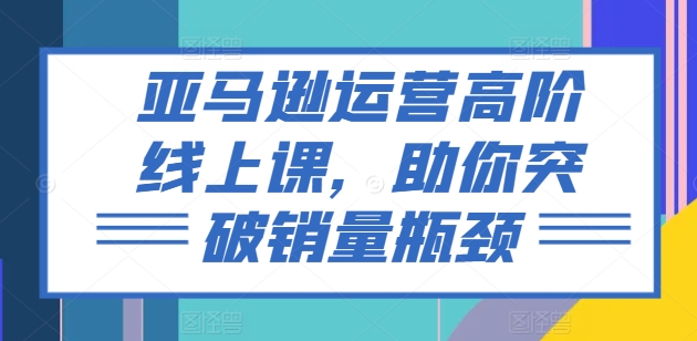 亚马逊运营高阶线上课，助你突破销量瓶颈-冒泡网