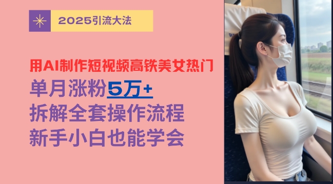 用AI制作短视频高铁美女热门玩法，单月涨粉5万+，拆解全套操作流程，新手小白也能学会-冒泡网