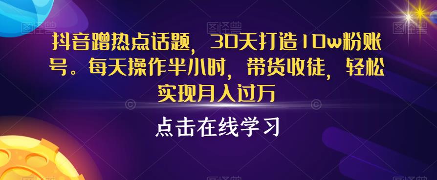 抖音蹭热点话题，30天打造10w粉账号，每天操作半小时，带货收徒，轻松实现月入过万【揭秘】-冒泡网
