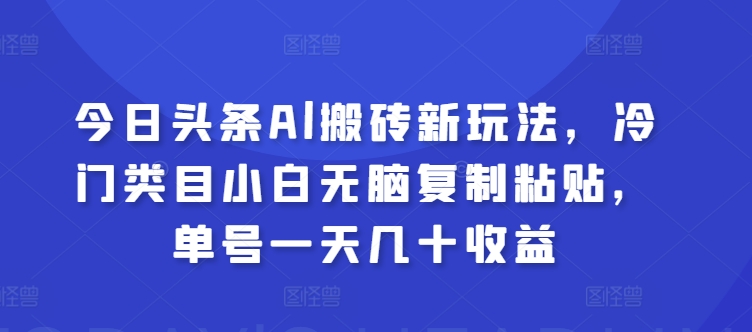 今日头条Al搬砖新玩法,冷门类目小白无脑复制粘贴,单号一天几十收益-冒泡网