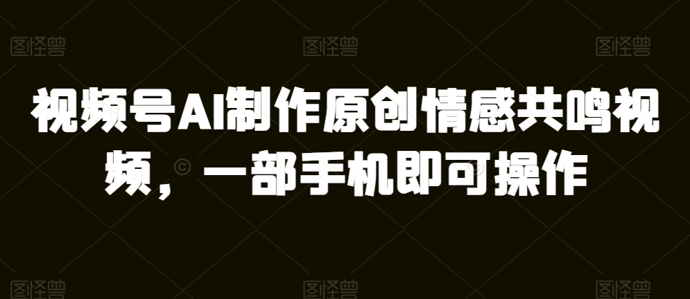 视频号AI制作原创情感共鸣视频，一部手机即可操作-冒泡网