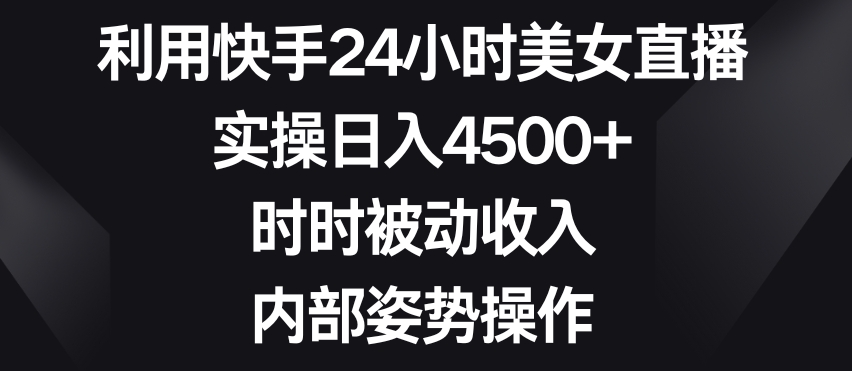 利用快手24小时美女直播，实操日入4500+，时时被动收入，内部姿势操作【揭秘】-冒泡网