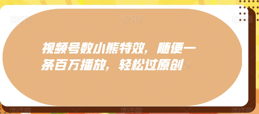 视频号数小熊特效,随便一条百万播放,轻松过原创-冒泡网