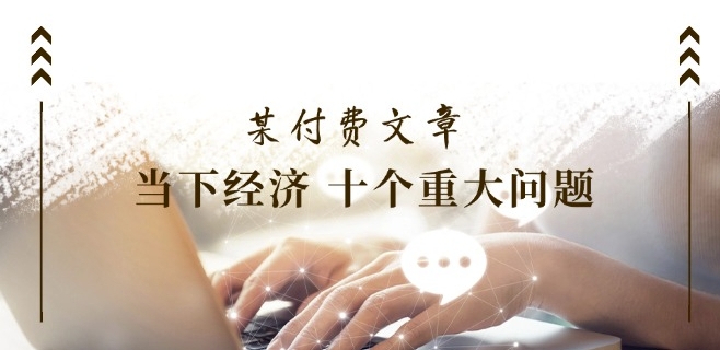 某付费文章《当下经济 十个重大问题》覆盖了大家关心的全部经济类话题-冒泡网