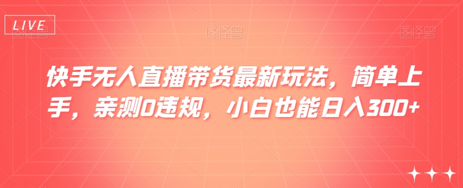 快手无人直播带货最新玩法，简单上手，亲测0违规，小白也能日入300+【揭秘】-冒泡网