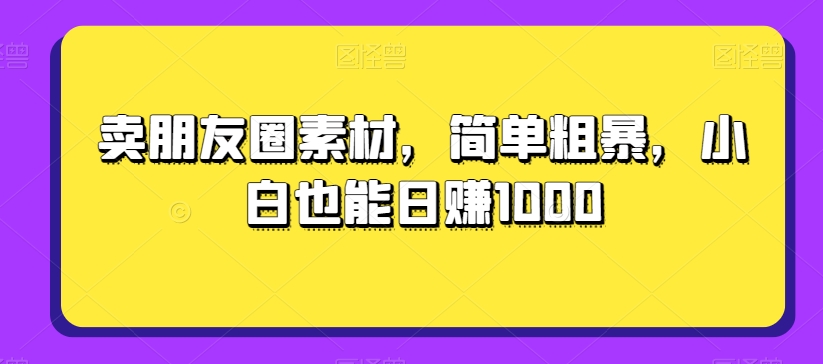 卖朋友圈素材，简单粗暴，小白也能日赚1000-冒泡网