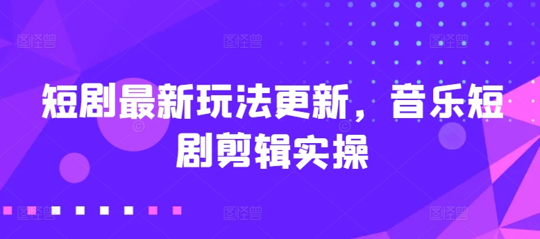 短剧最新玩法更新,音乐短剧剪辑实操【揭秘】-冒泡网