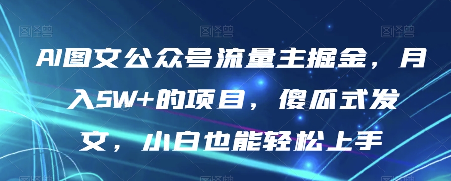 AI图文公众号流量主掘金，月入5W+的项目，傻瓜式发文，小白也能轻松上手【揭秘】-冒泡网