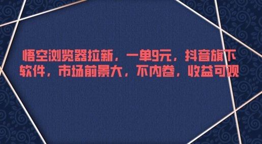 悟空浏览器拉新，一单9元，抖音旗下软件，市场前景大，不内卷，收益可观-冒泡网