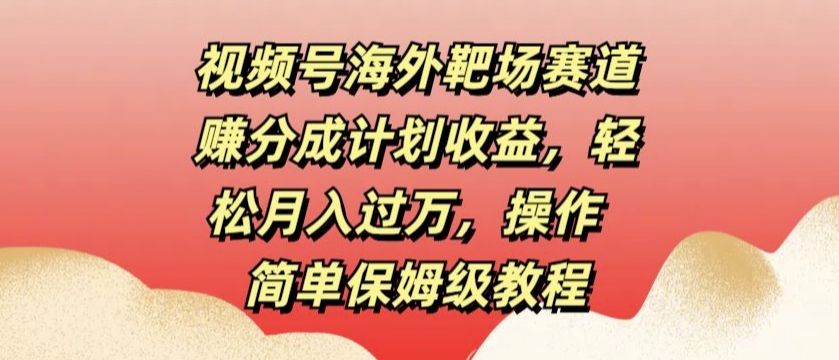 视频号海外靶场赛道赚分成计划收益,轻松月入过万,操作简单保姆级教程-冒泡网