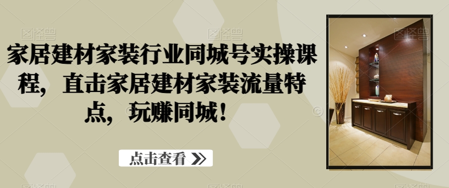 家居建材家装行业同城号实操课程，直击家居建材家装流量特点，玩赚同城！-冒泡网