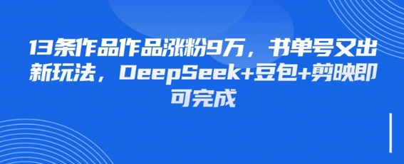 13条作品作品涨粉9W，书单号又出新玩法，DeepSeek+豆包+剪映即可完成-冒泡网