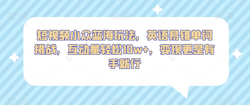 短视频小众蓝海玩法，英语易错单词挑战，互动量轻松10w+，变现更是有手就行【揭秘】-冒泡网