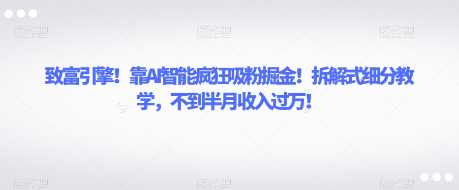 致富引擎！靠AI智能疯狂吸粉掘金！拆解式细分教学，不到半月收入过万【揭秘】-冒泡网