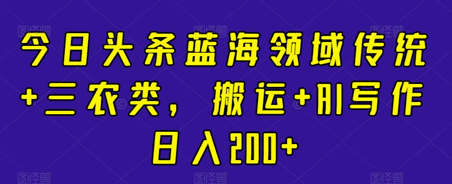 今日头条蓝海领域传统+三农类,搬运+AI写作日入200+-冒泡网