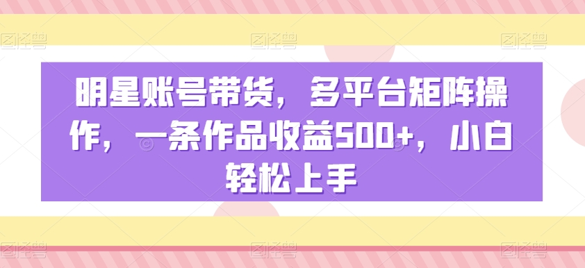 明星账号带货,多平台矩阵操作,一条作品收益500+,小白轻松上手【揭秘】-冒泡网