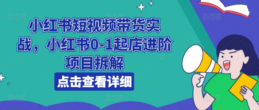 小红书短视频带货实战，小红书0-1起店进阶项目拆解-冒泡网