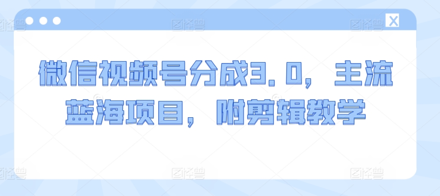 微信视频号分成3.0,主流蓝海项目,附剪辑教学-冒泡网