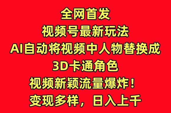 全网首发视频号最新玩法，AI自动将视频中人物替换成3D卡通角色，视频新颖流量爆炸【揭秘】-冒泡网