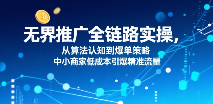 ​无界推广全链路实操，从算法认知到爆单策略，中小商家低成本引爆精准流量-冒泡网