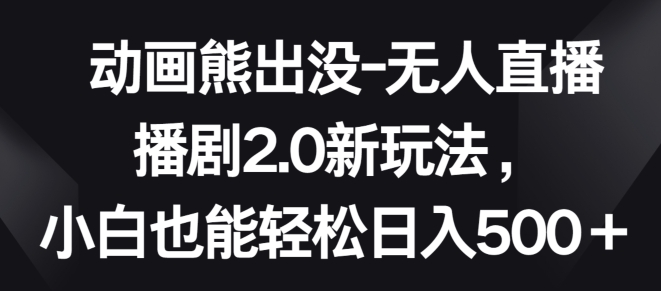 动画熊出没-无人直播播剧2.0新玩法，小白也能轻松日入500+【揭秘】-冒泡网