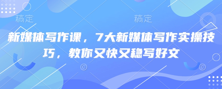 新媒体写作课，7大新媒体写作实操技巧，教你又快又稳写好文-冒泡网