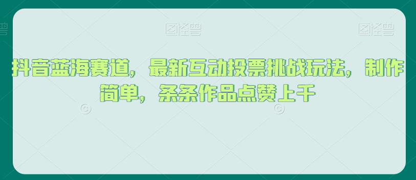 抖音蓝海赛道，最新互动投票挑战玩法，制作简单，条条作品点赞上千【揭秘】-冒泡网
