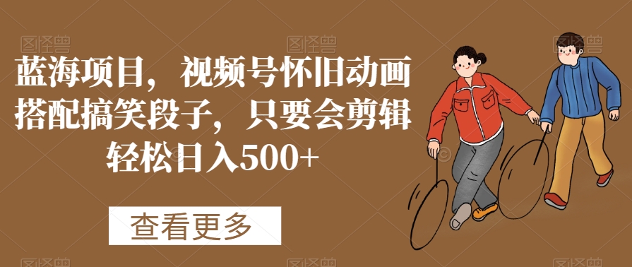 蓝海项目，视频号怀旧动画搭配搞笑段子，只要会剪辑轻松日入500+【揭秘】-冒泡网