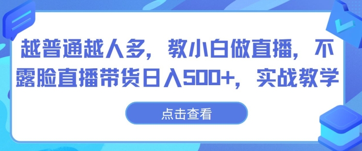 越普通越人多，教小白做直播，不露脸直播带货日入500+，实战教学-冒泡网