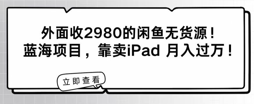 外面收2980的闲鱼无货源!蓝海项目,靠卖iPad月入过万!-冒泡网