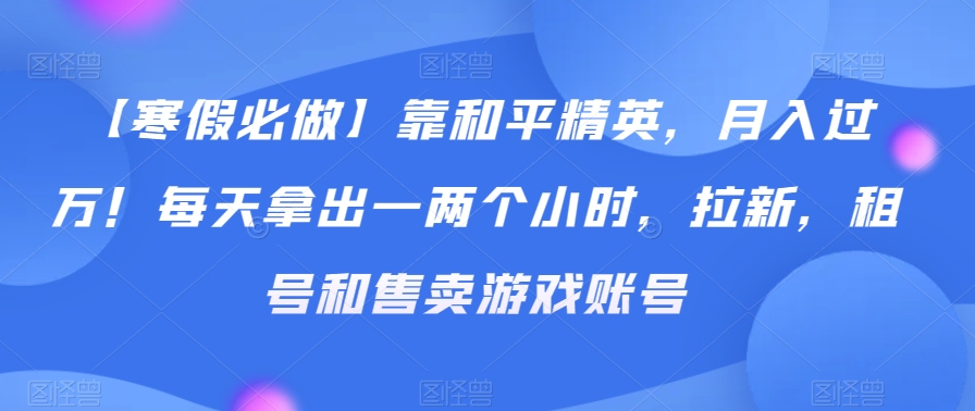 【寒假必做】靠和平精英，月入过万！每天拿出一两个小时，拉新，租号和售卖游戏账号-冒泡网